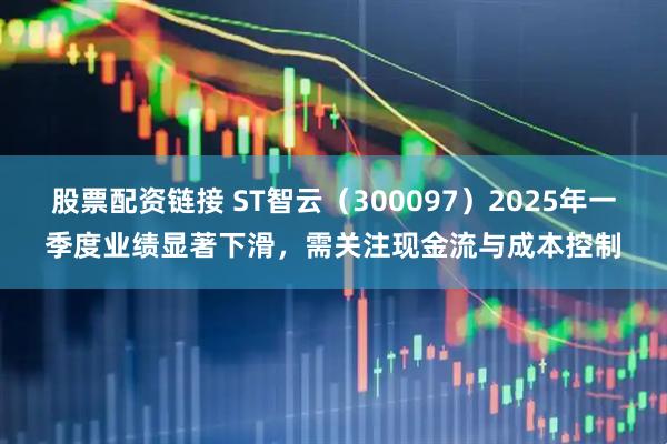 股票配资链接 ST智云（300097）2025年一季度业绩显著下滑，需关注现金流与成本控制