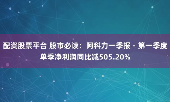 配资股票平台 股市必读：阿科力一季报 - 第一季度单季净利润同比减505.20%