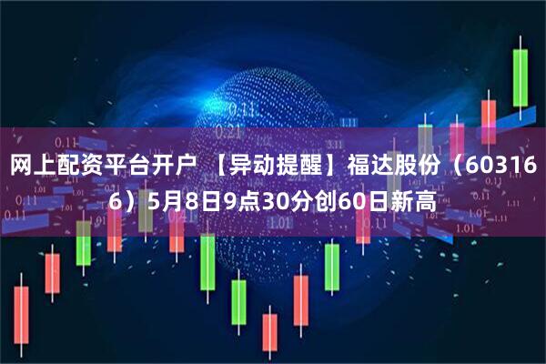 网上配资平台开户 【异动提醒】福达股份（603166）5月8日9点30分创60日新高
