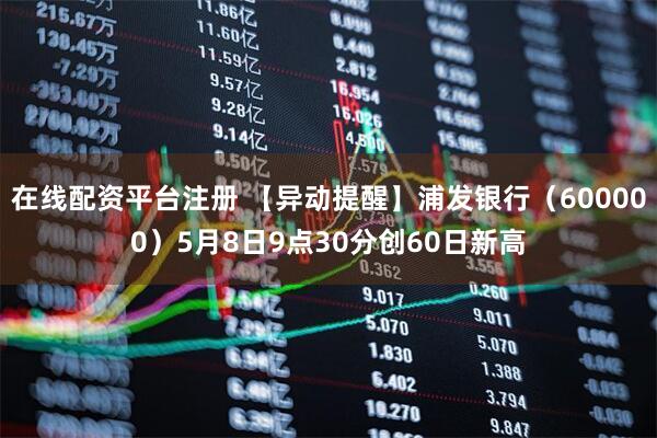 在线配资平台注册 【异动提醒】浦发银行（600000）5月8日9点30分创60日新高