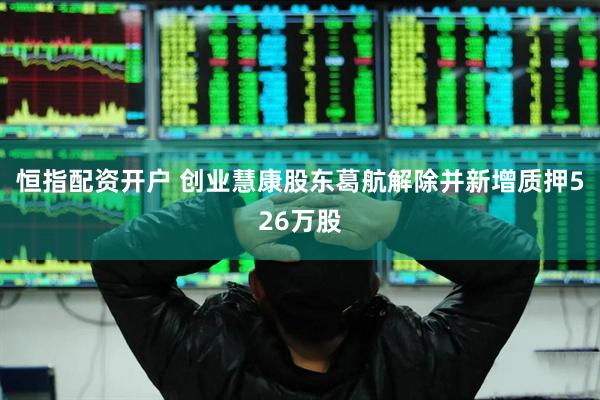 恒指配资开户 创业慧康股东葛航解除并新增质押526万股