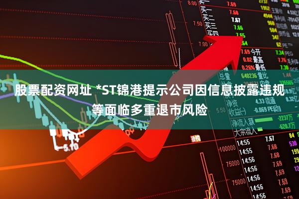 股票配资网址 *ST锦港提示公司因信息披露违规等面临多重退市风险