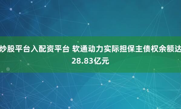 炒股平台入配资平台 软通动力实际担保主债权余额达28.83亿元