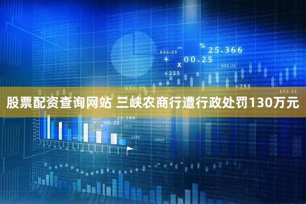 股票配资查询网站 三峡农商行遭行政处罚130万元
