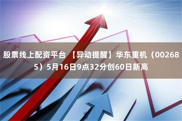 股票线上配资平台 【异动提醒】华东重机（002685）5月16日9点32分创60日新高