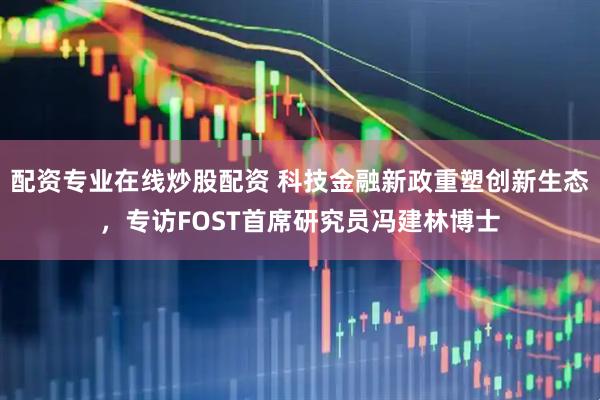 配资专业在线炒股配资 科技金融新政重塑创新生态，专访FOST首席研究员冯建林博士