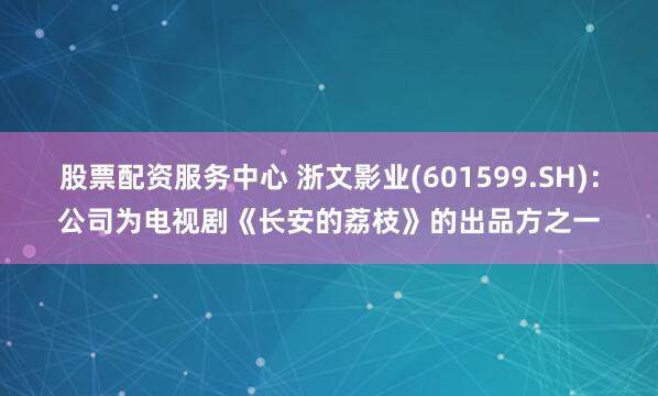 股票配资服务中心 浙文影业(601599.SH)：公司为电视剧《长安的荔枝》的出品方之一