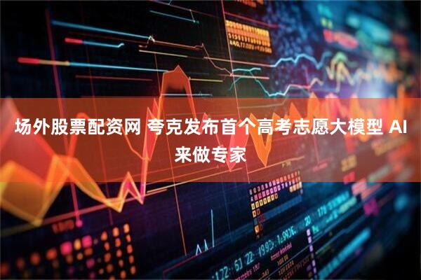 场外股票配资网 夸克发布首个高考志愿大模型 AI来做专家