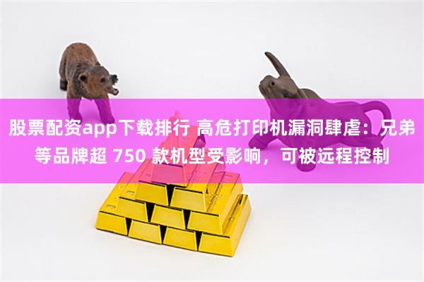 股票配资app下载排行 高危打印机漏洞肆虐：兄弟等品牌超 750 款机型受影响，可被远程控制