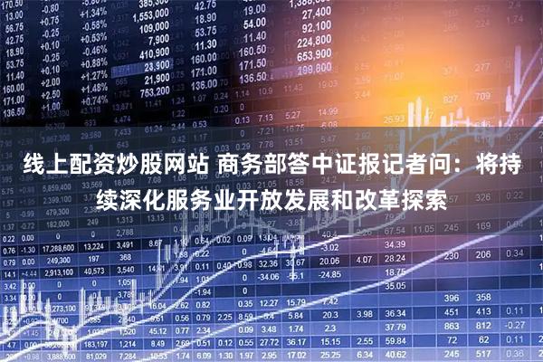 线上配资炒股网站 商务部答中证报记者问：将持续深化服务业开放发展和改革探索
