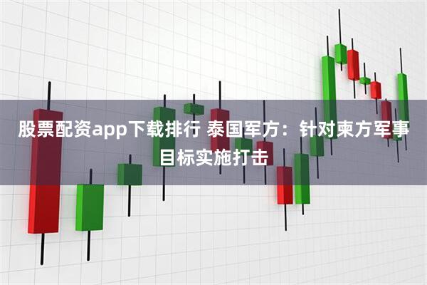 股票配资app下载排行 泰国军方：针对柬方军事目标实施打击