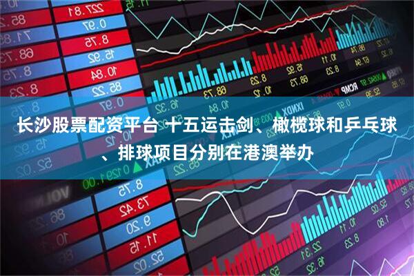 长沙股票配资平台 十五运击剑、橄榄球和乒乓球、排球项目分别在港澳举办