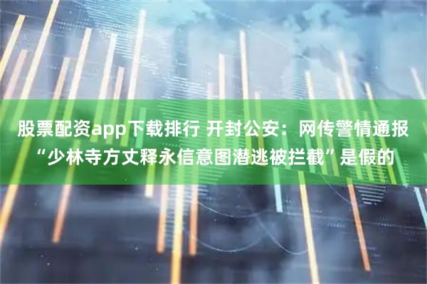 股票配资app下载排行 开封公安：网传警情通报“少林寺方丈释永信意图潜逃被拦截”是假的
