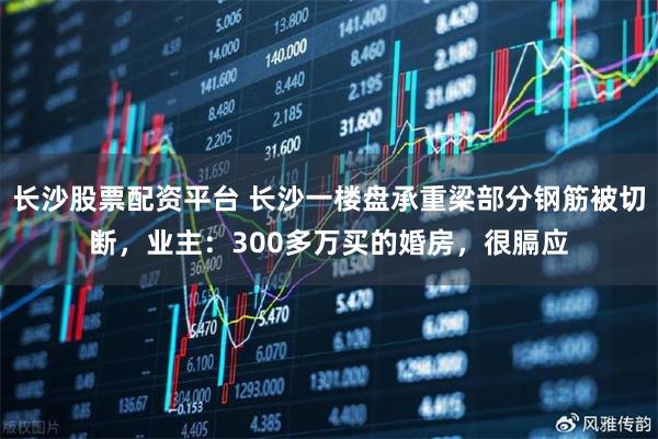 长沙股票配资平台 长沙一楼盘承重梁部分钢筋被切断，业主：300多万买的婚房，很膈应
