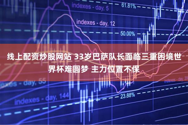 线上配资炒股网站 33岁巴萨队长面临三重困境世界杯难圆梦 主力位置不保