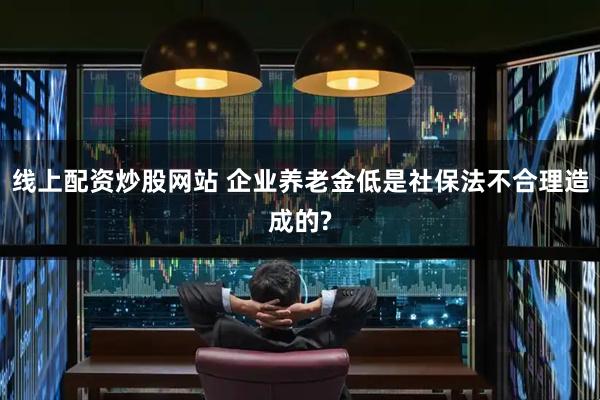 线上配资炒股网站 企业养老金低是社保法不合理造成的?