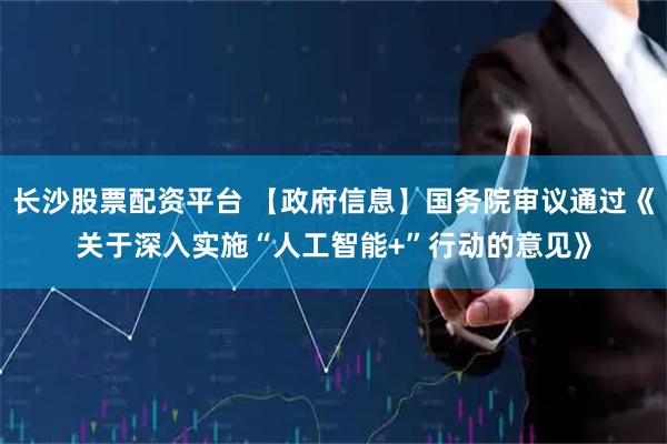 长沙股票配资平台 【政府信息】国务院审议通过《关于深入实施“人工智能+”行动的意见》