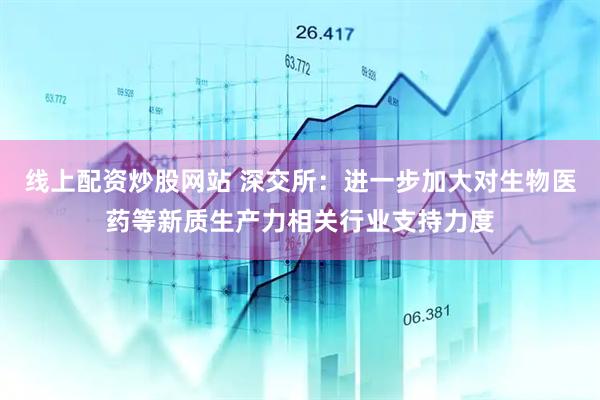 线上配资炒股网站 深交所：进一步加大对生物医药等新质生产力相关行业支持力度
