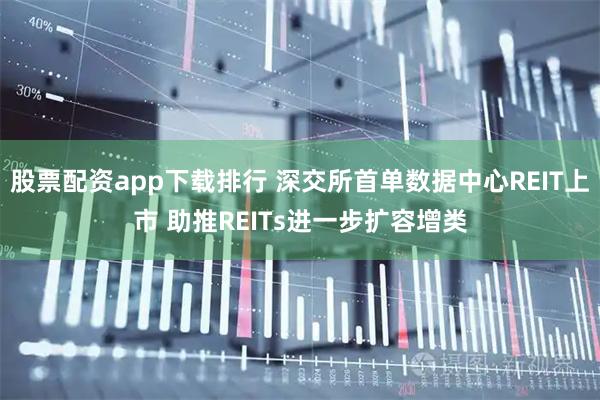 股票配资app下载排行 深交所首单数据中心REIT上市 助推REITs进一步扩容增类