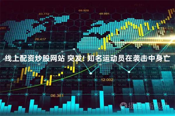线上配资炒股网站 突发! 知名运动员在袭击中身亡
