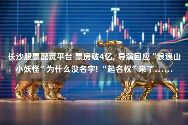 长沙股票配资平台 票房破4亿, 导演回应“浪浪山小妖怪”为什么没名字! “起名权”来了……