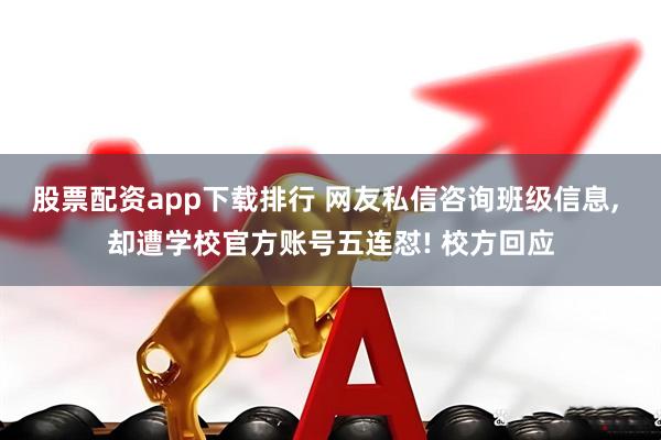 股票配资app下载排行 网友私信咨询班级信息, 却遭学校官方账号五连怼! 校方回应