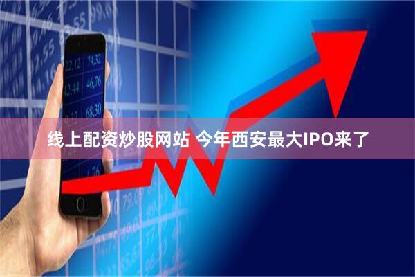 线上配资炒股网站 今年西安最大IPO来了