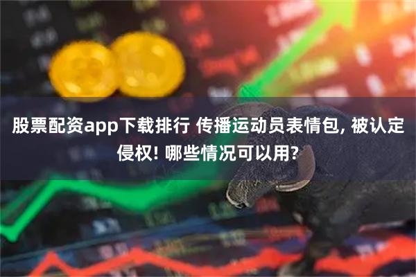 股票配资app下载排行 传播运动员表情包, 被认定侵权! 哪些情况可以用?