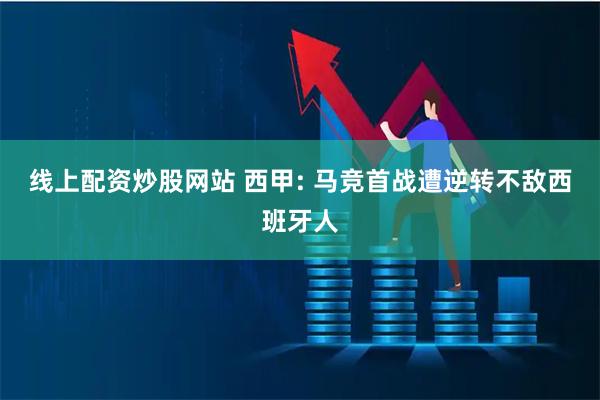 线上配资炒股网站 西甲: 马竞首战遭逆转不敌西班牙人