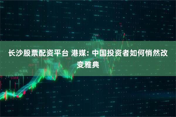 长沙股票配资平台 港媒: 中国投资者如何悄然改变雅典