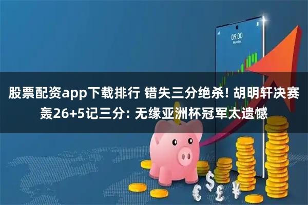 股票配资app下载排行 错失三分绝杀! 胡明轩决赛轰26+5记三分: 无缘亚洲杯冠军太遗憾