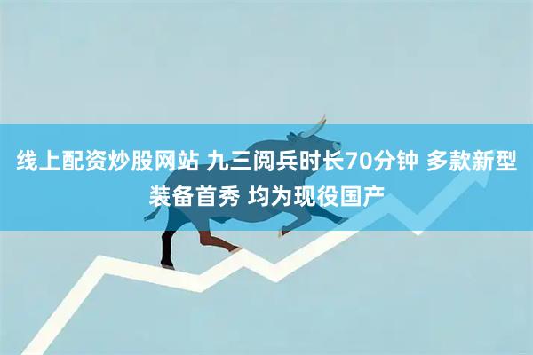 线上配资炒股网站 九三阅兵时长70分钟 多款新型装备首秀 均为现役国产