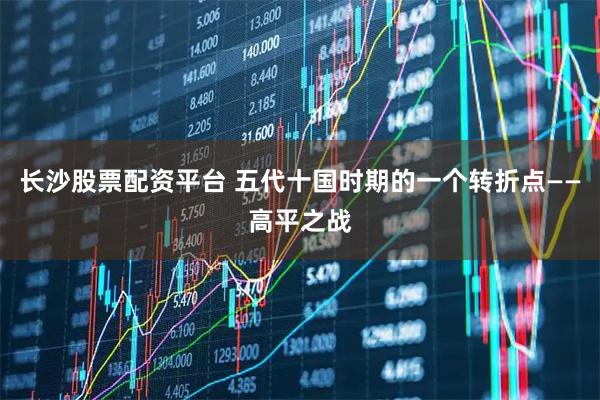 长沙股票配资平台 五代十国时期的一个转折点——高平之战