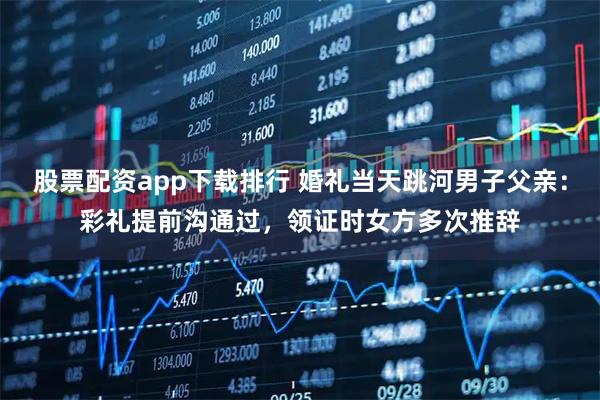 股票配资app下载排行 婚礼当天跳河男子父亲:彩礼提前沟通过,领证时女方多次推辞