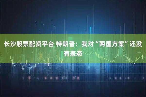 长沙股票配资平台 特朗普:我对“两国方案”还没有表态