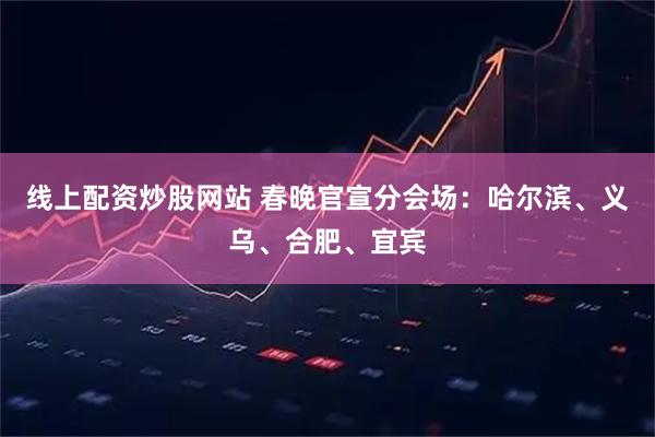 线上配资炒股网站 春晚官宣分会场：哈尔滨、义乌、合肥、宜宾